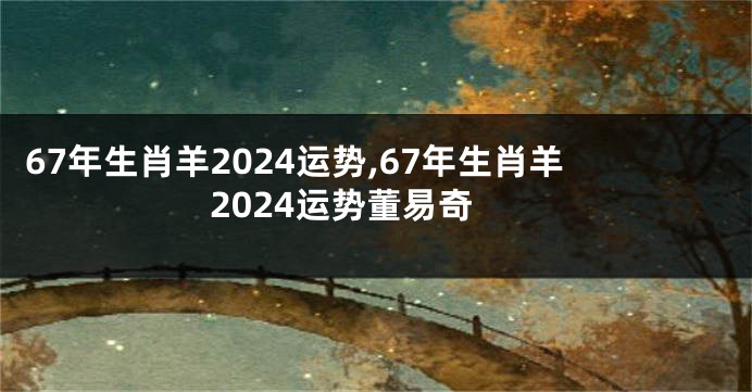 67年生肖羊2024运势,67年生肖羊2024运势董易奇