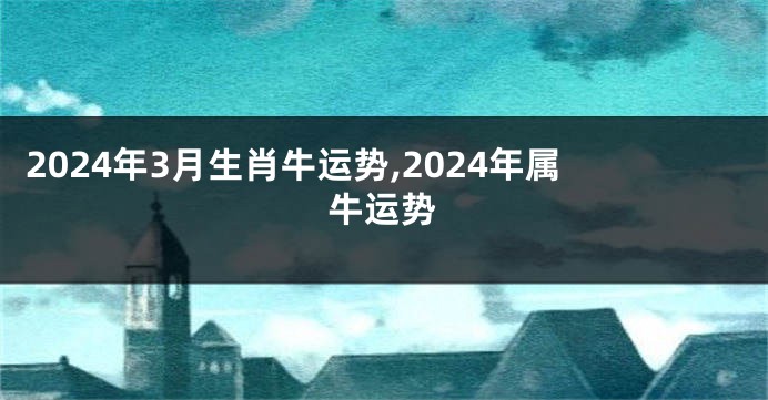 2024年3月生肖牛运势,2024年属牛运势
