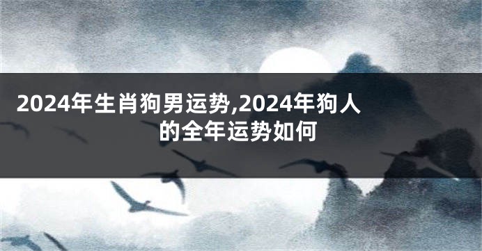 2024年生肖狗男运势,2024年狗人的全年运势如何