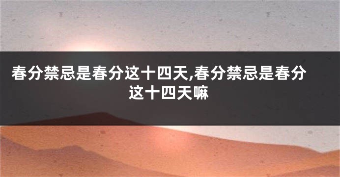春分禁忌是春分这十四天,春分禁忌是春分这十四天嘛