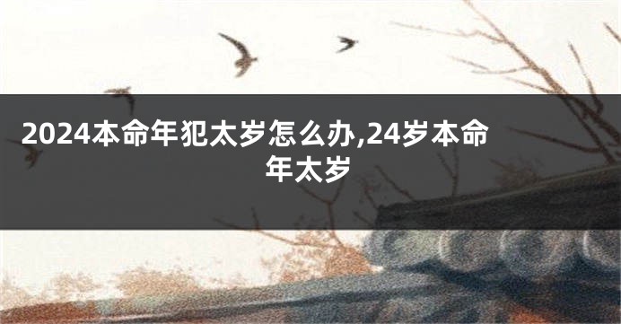 2024本命年犯太岁怎么办,24岁本命年太岁