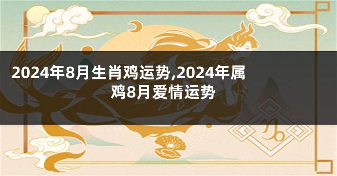 2024年8月生肖鸡运势,2024年属鸡8月爱情运势