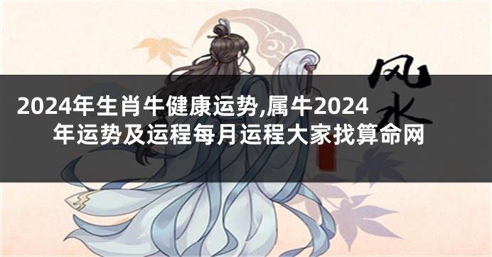 2024年生肖牛健康运势,属牛2024年运势及运程每月运程大家找算命网