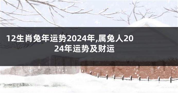 12生肖兔年运势2024年,属兔人2024年运势及财运
