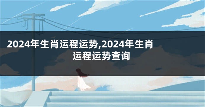 2024年生肖运程运势,2024年生肖运程运势查询