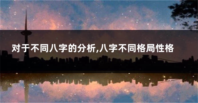 对于不同八字的分析,八字不同格局性格
