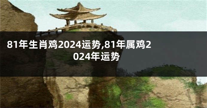 81年生肖鸡2024运势,81年属鸡2024年运势