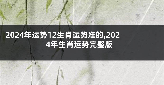 2024年运势12生肖运势准的,2024年生肖运势完整版