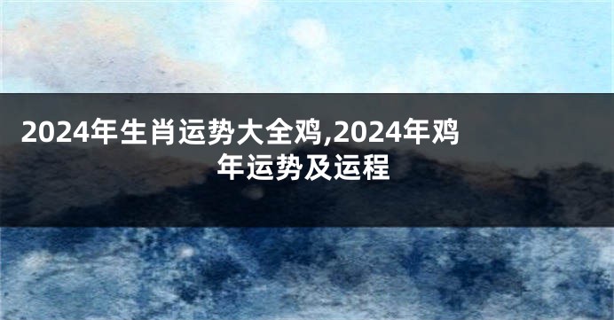 2024年生肖运势大全鸡,2024年鸡年运势及运程