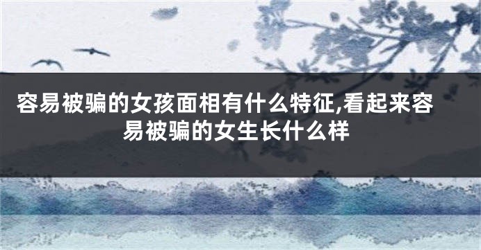 容易被骗的女孩面相有什么特征,看起来容易被骗的女生长什么样