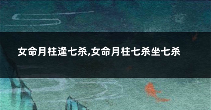 女命月柱逢七杀,女命月柱七杀坐七杀
