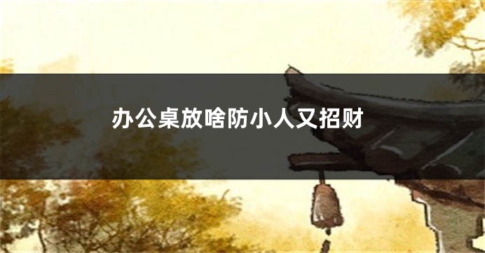 办公桌放啥防小人又招财