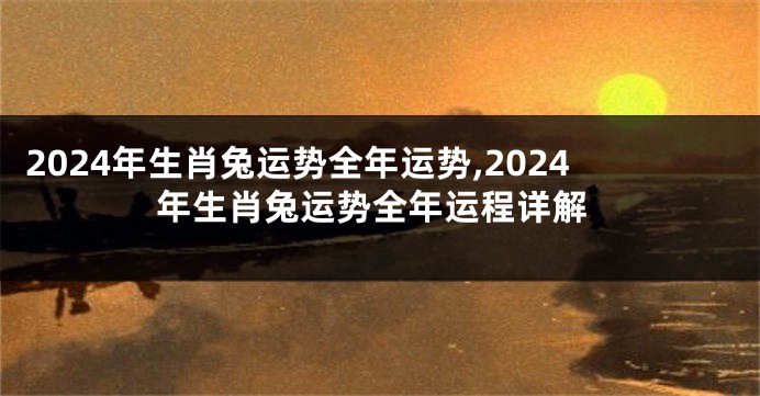 2024年生肖兔运势全年运势,2024年生肖兔运势全年运程详解