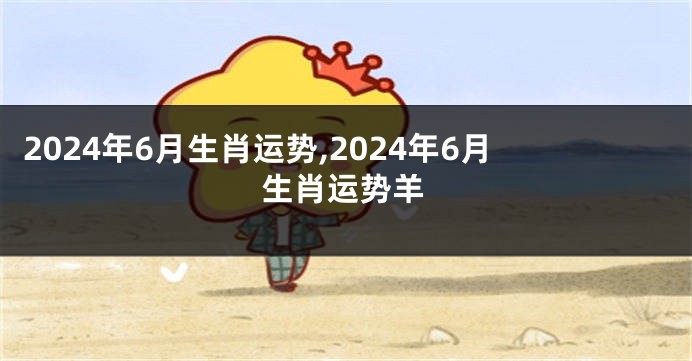2024年6月生肖运势,2024年6月生肖运势羊