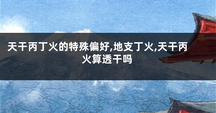 天干丙丁火的特殊偏好,地支丁火,天干丙火算透干吗