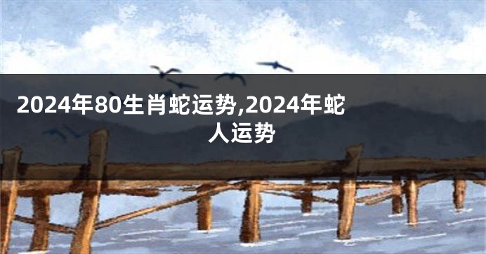 2024年80生肖蛇运势,2024年蛇人运势