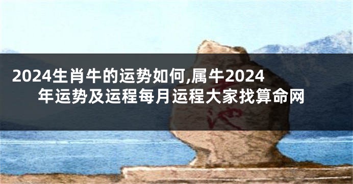 2024生肖牛的运势如何,属牛2024年运势及运程每月运程大家找算命网