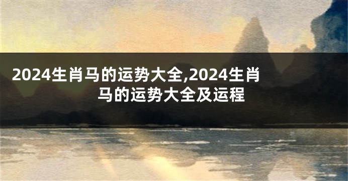 2024生肖马的运势大全,2024生肖马的运势大全及运程
