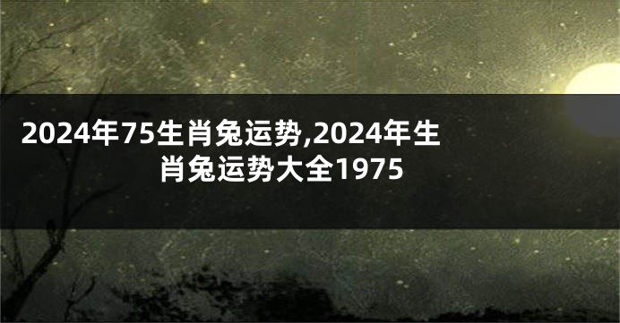 2024年75生肖兔运势,2024年生肖兔运势大全1975