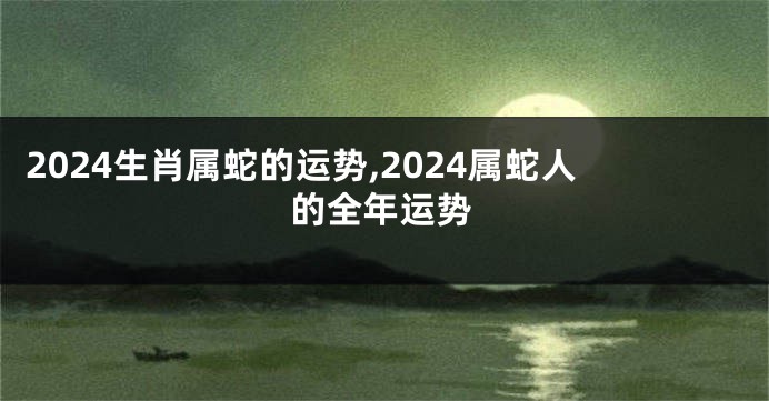 2024生肖属蛇的运势,2024属蛇人的全年运势