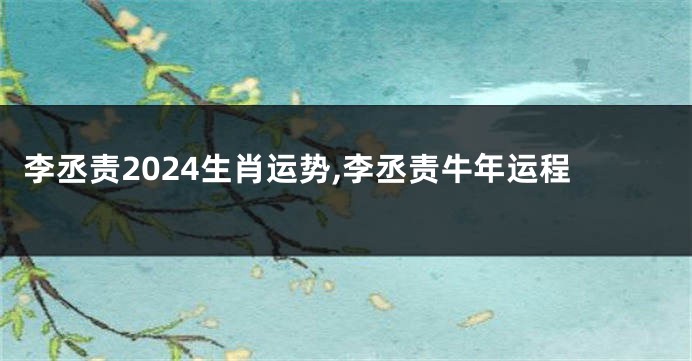 李丞责2024生肖运势,李丞责牛年运程