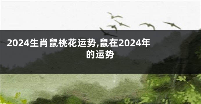 2024生肖鼠桃花运势,鼠在2024年的运势