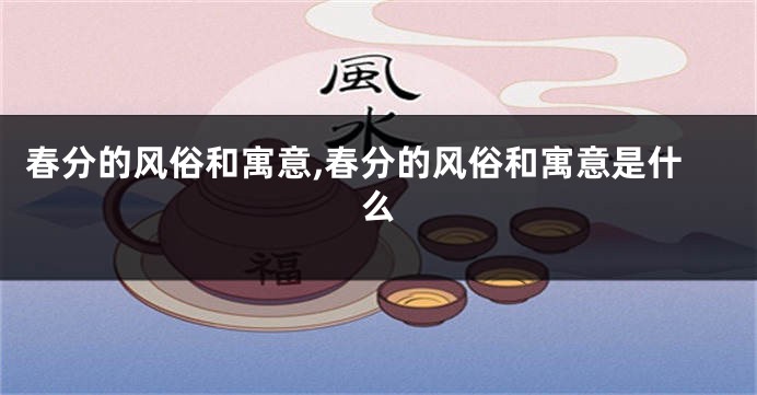 春分的风俗和寓意,春分的风俗和寓意是什么