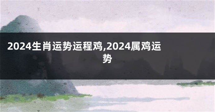 2024生肖运势运程鸡,2024属鸡运势