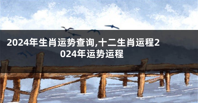 2024年生肖运势查询,十二生肖运程2024年运势运程