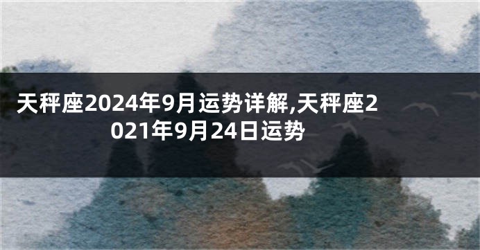 天秤座2024年9月运势详解,天秤座2021年9月24日运势
