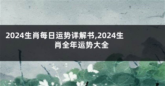 2024生肖每日运势详解书,2024生肖全年运势大全