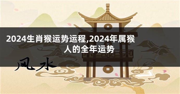 2024生肖猴运势运程,2024年属猴人的全年运势