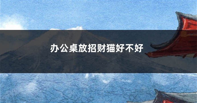 办公桌放招财猫好不好