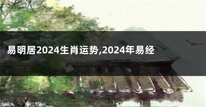 易明居2024生肖运势,2024年易经