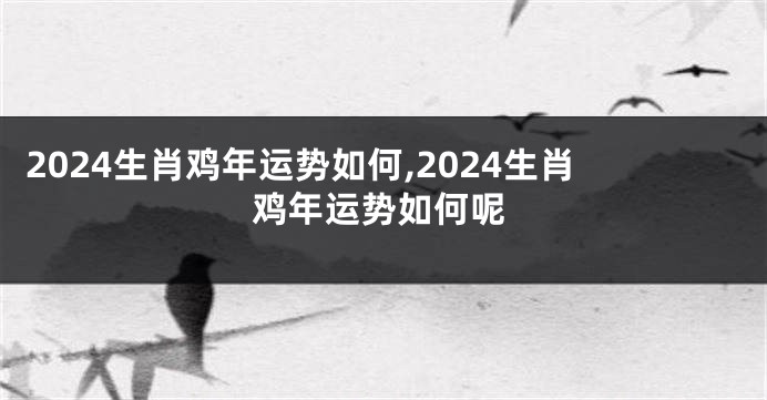 2024生肖鸡年运势如何,2024生肖鸡年运势如何呢