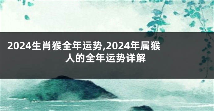 2024生肖猴全年运势,2024年属猴人的全年运势详解