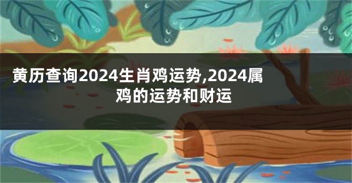 黄历查询2024生肖鸡运势,2024属鸡的运势和财运