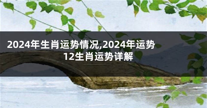 2024年生肖运势情况,2024年运势12生肖运势详解