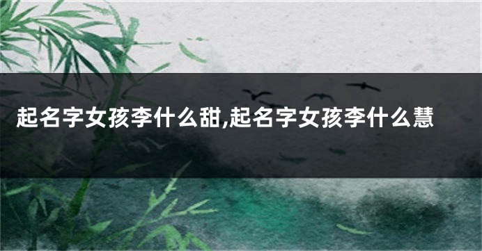 起名字女孩李什么甜,起名字女孩李什么慧