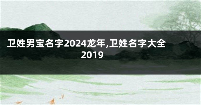 卫姓男宝名字2024龙年,卫姓名字大全2019