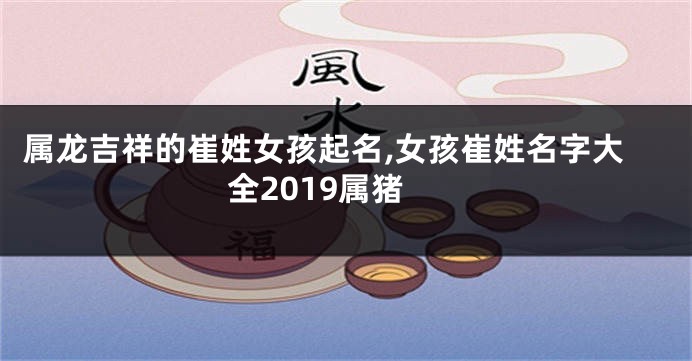 属龙吉祥的崔姓女孩起名,女孩崔姓名字大全2019属猪