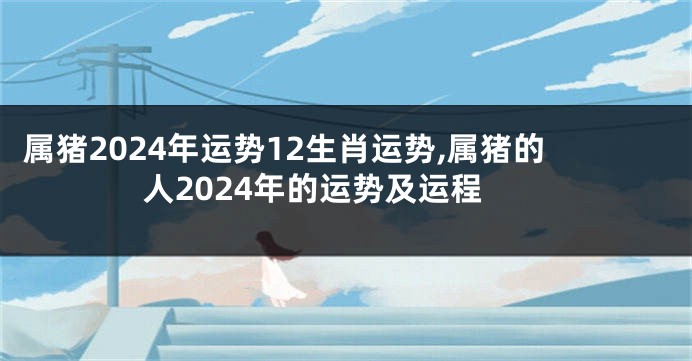 属猪2024年运势12生肖运势,属猪的人2024年的运势及运程