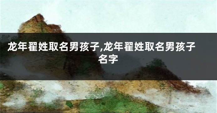 龙年翟姓取名男孩子,龙年翟姓取名男孩子名字