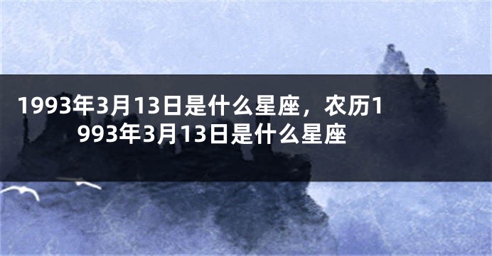 1993年3月13日是什么星座，农历1993年3月13日是什么星座