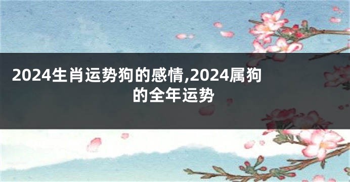 2024生肖运势狗的感情,2024属狗的全年运势