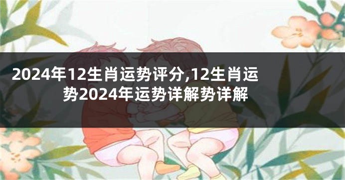 2024年12生肖运势评分,12生肖运势2024年运势详解势详解