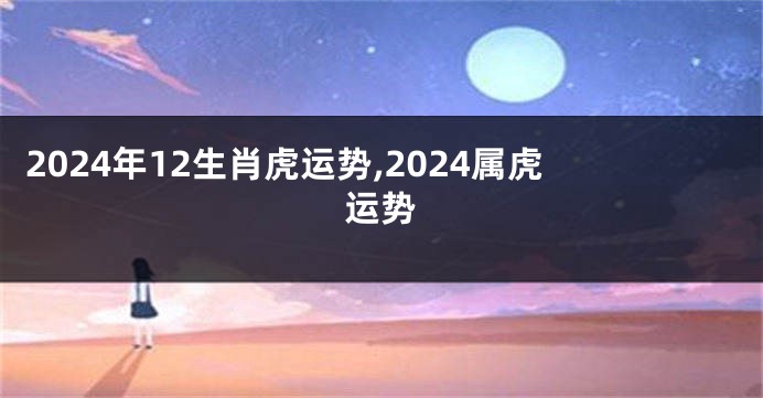 2024年12生肖虎运势,2024属虎运势