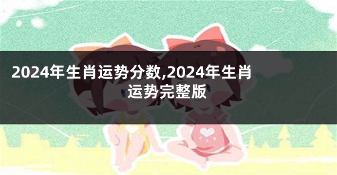 2024年生肖运势分数,2024年生肖运势完整版