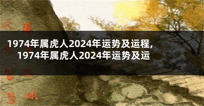 1974年属虎人2024年运势及运程,1974年属虎人2024年运势及运