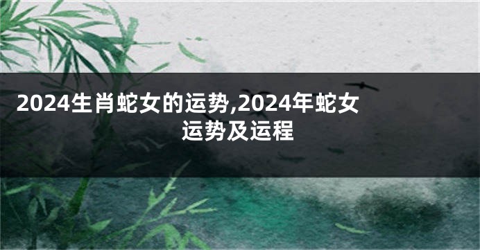 2024生肖蛇女的运势,2024年蛇女运势及运程